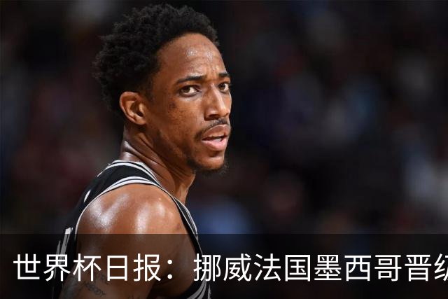 世界杯日报：挪威法国墨西哥晋级 巴西大将恐因伤退出