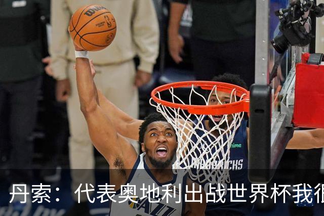 丹索：代表奥地利出战世界杯我很兴奋 朗尼克带来明确的足球哲学