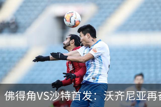 佛得角VS沙特首发：沃齐尼亚再奋力一搏 布赖坎登场