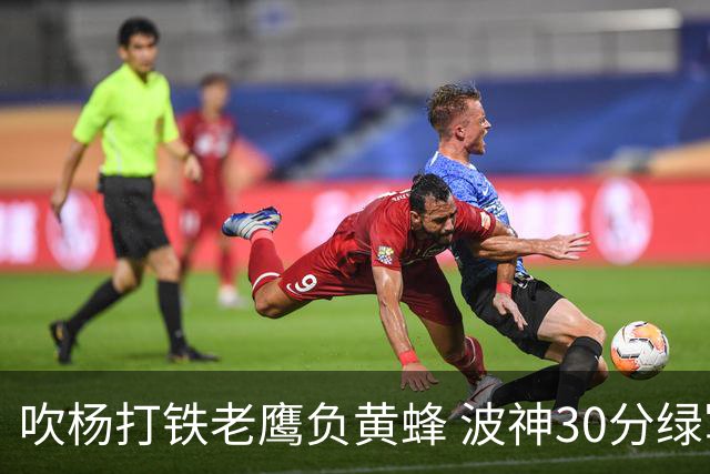 吹杨打铁老鹰负黄蜂 波神30分绿军险胜尼克斯