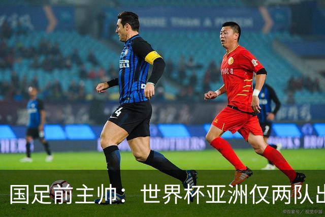 国足前主帅：世界杯亚洲仅两队出线并不意外