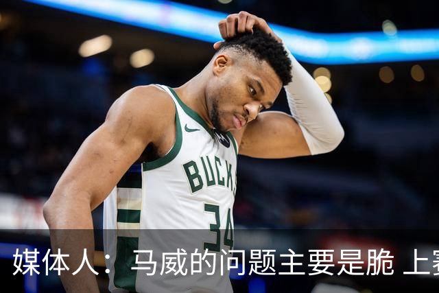 媒体人：马威的问题主要是脆 上赛季的60场出勤已经是生涯之最