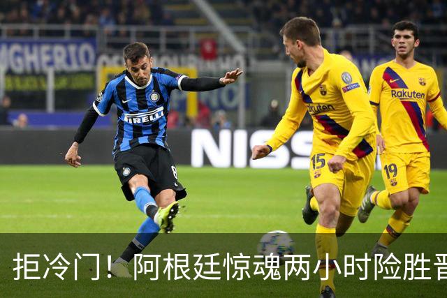 拒冷门！阿根廷惊魂两小时险胜晋级 这么踢保送签也不稳