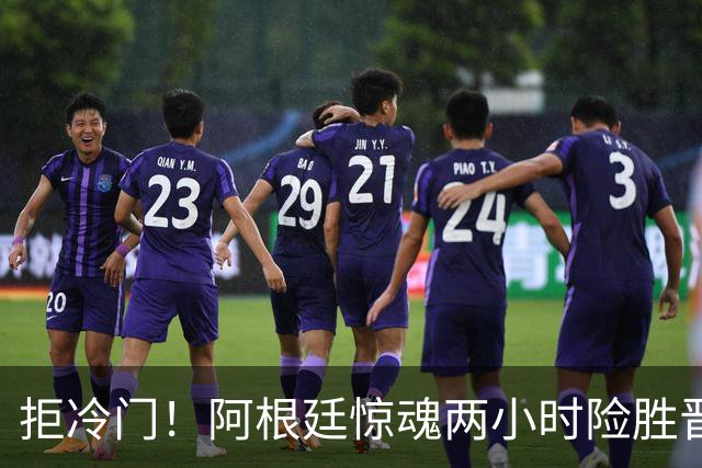 拒冷门！阿根廷惊魂两小时险胜晋级 这么踢保送签也不稳