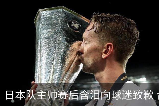 日本队主帅赛后含泪向球迷致歉 合同到期是否续约仍未定