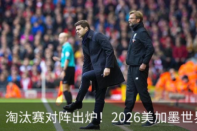 淘汰赛对阵出炉！2026美加墨世界杯32强对阵图