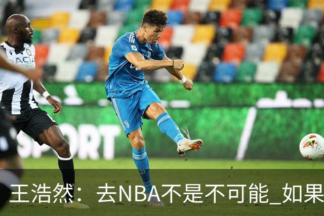 王浩然：去NBA不是不可能 如果有一天我有机会 我也会去争取