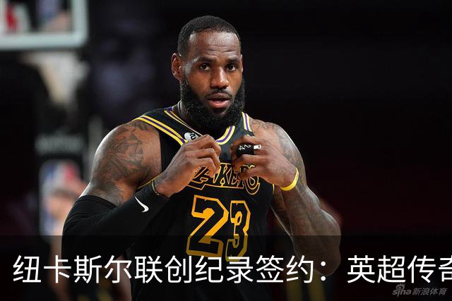 纽卡斯尔联创纪录签约：英超传奇、289球射手与本地英雄齐聚