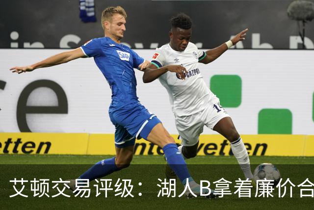 艾顿交易评级：湖人B拿着廉价合同换优质资产 奇才B阵容补强