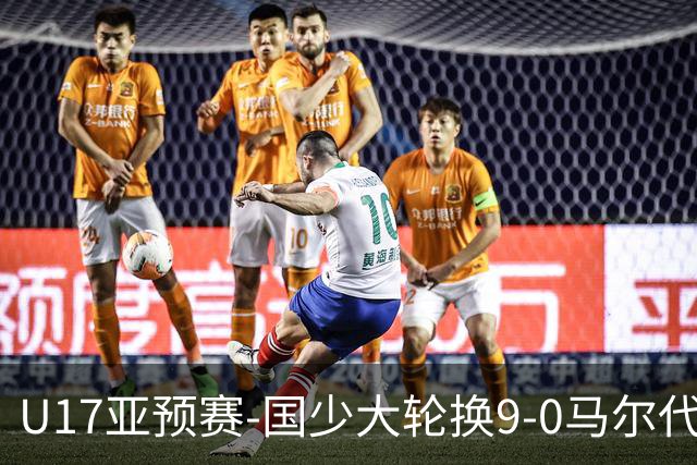 U17亚预赛-国少大轮换9-0马尔代夫 国少3连胜末轮将战韩国